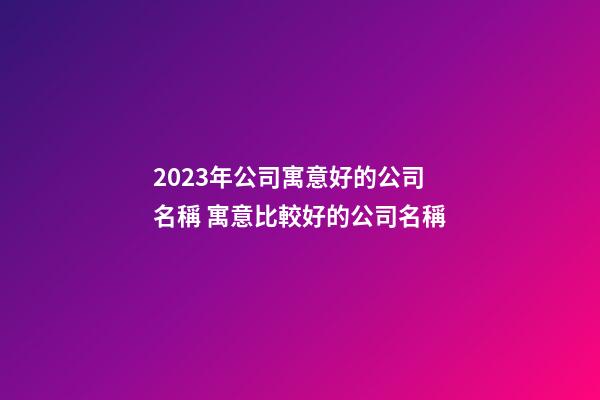 2023年公司寓意好的公司名稱 寓意比較好的公司名稱-第1張-公司起名-玄機派